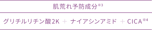 肌荒れ予防成分※3 グリチルリチン酸2K ＋ ナイアシンアミド ＋CICA※4 